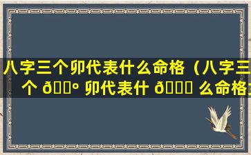 八字三个卯代表什么命格（八字三个 🌺 卯代表什 🍀 么命格女）